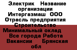 Электрик › Название организации ­ Интергазмаш, ООО › Отрасль предприятия ­ Строительство › Минимальный оклад ­ 1 - Все города Работа » Вакансии   . Брянская обл.